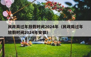 民政局过年放假时间2024年（民政局过年放假时间2024年安徽）