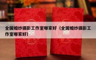 全国婚纱摄影工作室哪家好（全国婚纱摄影工作室哪家好）