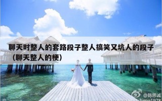 聊天时整人的套路段子整人搞笑又坑人的段子（聊天整人的梗）