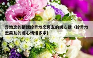 异地恋的情话给异地恋男友的暖心话（给异地恋男友的暖心情话多字）