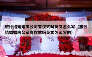 旅行结婚婚庆公司有仪式吗英文怎么写（旅行结婚婚庆公司有仪式吗英文怎么写的）