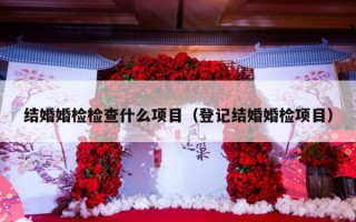 结婚婚检检查什么项目（登记结婚婚检项目）