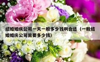 结婚婚庆公司一天一般多少钱啊合适（一般结婚婚庆公司需要多少钱）