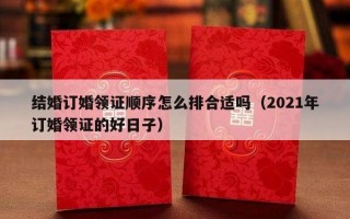 结婚订婚领证顺序怎么排合适吗（2021年订婚领证的好日子）
