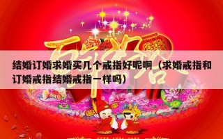 结婚订婚求婚买几个戒指好呢啊（求婚戒指和订婚戒指结婚戒指一样吗）