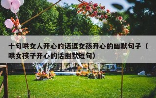 十句哄女人开心的话逗女孩开心的幽默句子（哄女孩子开心的话幽默短句）