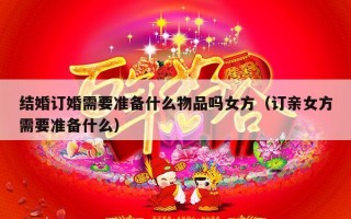 结婚订婚需要准备什么物品吗女方（订亲女方需要准备什么）