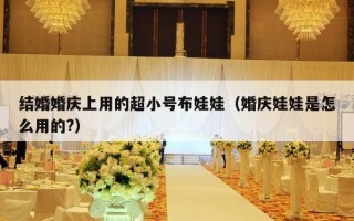 结婚婚庆上用的超小号布娃娃（婚庆娃娃是怎么用的?）