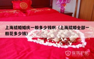 上海结婚婚庆一般多少钱啊（上海结婚全部一般花多少钱）