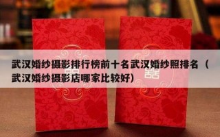 武汉婚纱摄影排行榜前十名武汉婚纱照排名（武汉婚纱摄影店哪家比较好）