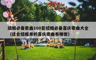 结婚必备歌曲100首结婚必备喜庆歌曲大全（适合结婚用的喜庆歌曲有哪些）