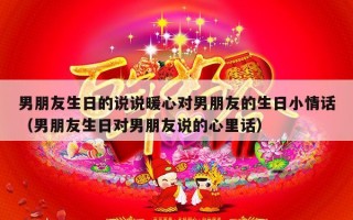 男朋友生日的说说暖心对男朋友的生日小情话（男朋友生日对男朋友说的心里话）