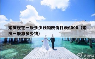婚庆现在一般多少钱婚庆价目表6000（婚庆一般都多少钱）