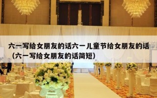 六一写给女朋友的话六一儿童节给女朋友的话（六一写给女朋友的话简短）