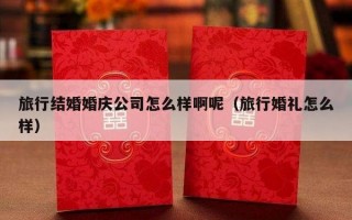 旅行结婚婚庆公司怎么样啊呢（旅行婚礼怎么样）