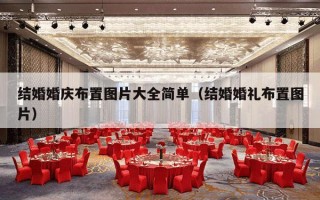 结婚婚庆布置图片大全简单（结婚婚礼布置图片）