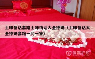 土味情话套路土味情话大全撩妹（土味情话大全撩妹套路一问一答）