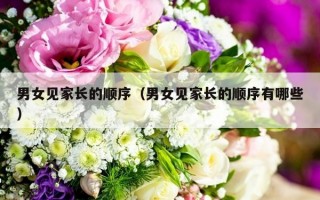 男女见家长的顺序（男女见家长的顺序有哪些）