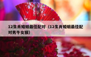 12生肖婚姻最佳配对（12生肖婚姻最佳配对男牛女猴）
