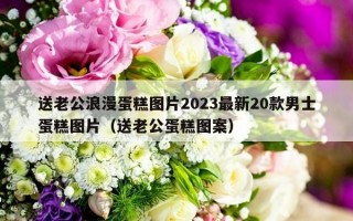 送老公浪漫蛋糕图片2023最新20款男士蛋糕图片（送老公蛋糕图案）