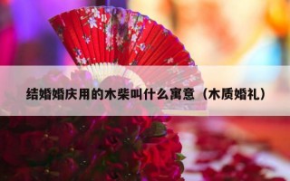 结婚婚庆用的木柴叫什么寓意（木质婚礼）