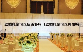 结婚礼金可以后面补吗（结婚礼金可以补发吗）