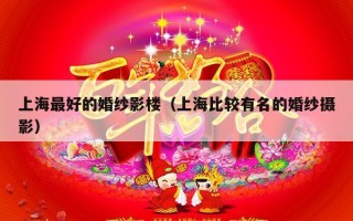 上海最好的婚纱影楼（上海比较有名的婚纱摄影）