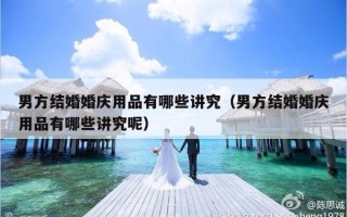 男方结婚婚庆用品有哪些讲究（男方结婚婚庆用品有哪些讲究呢）