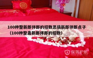 100种整新郎伴郎的招数恶搞新郎伴郎点子（100种整蛊新郎伴郎的招数）
