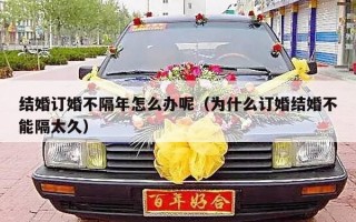 结婚订婚不隔年怎么办呢（为什么订婚结婚不能隔太久）