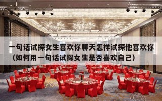 一句话试探女生喜欢你聊天怎样试探他喜欢你（如何用一句话试探女生是否喜欢自己）