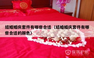 结婚婚庆套件有哪些合适（结婚婚庆套件有哪些合适的颜色）