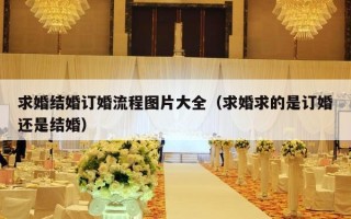 求婚结婚订婚流程图片大全（求婚求的是订婚还是结婚）