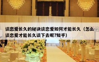 谈恋爱长久的秘诀谈恋爱如何才能长久（怎么谈恋爱才能长久谈下去呢?知乎）