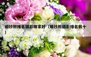 婚纱照排名摄影哪家好（婚纱照摄影排名前十）