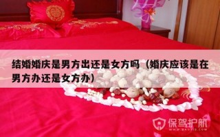 结婚婚庆是男方出还是女方吗（婚庆应该是在男方办还是女方办）