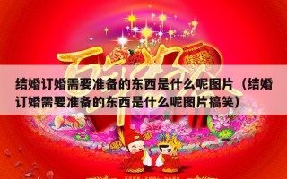 结婚订婚需要准备的东西是什么呢图片（结婚订婚需要准备的东西是什么呢图片搞笑）