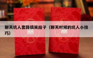 聊天坑人套路搞笑段子（聊天时候的坑人小技巧）