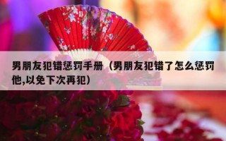 男朋友犯错惩罚手册（男朋友犯错了怎么惩罚他,以免下次再犯）