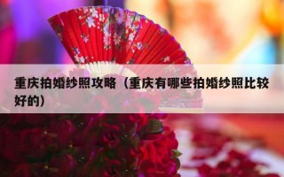 重庆拍婚纱照攻略（重庆有哪些拍婚纱照比较好的）