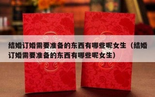 结婚订婚需要准备的东西有哪些呢女生（结婚订婚需要准备的东西有哪些呢女生）