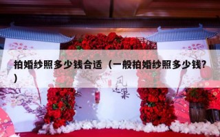 拍婚纱照多少钱合适（一般拍婚纱照多少钱?）
