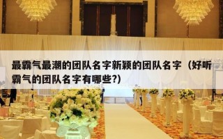 最霸气最潮的团队名字新颖的团队名字（好听霸气的团队名字有哪些?）