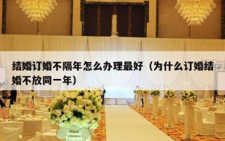 结婚订婚不隔年怎么办理最好（为什么订婚结婚不放同一年）