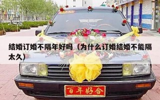 结婚订婚不隔年好吗（为什么订婚结婚不能隔太久）