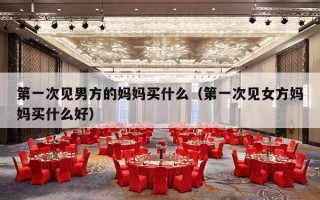 第一次见男方的妈妈买什么（第一次见女方妈妈买什么好）