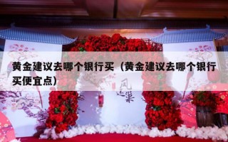 黄金建议去哪个银行买（黄金建议去哪个银行买便宜点）