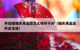 开结婚婚庆用品店怎么样好不好（婚庆用品店开店流程）