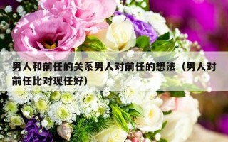 男人和前任的关系男人对前任的想法（男人对前任比对现任好）