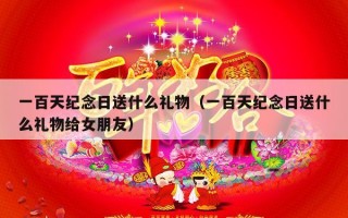 一百天纪念日送什么礼物（一百天纪念日送什么礼物给女朋友）